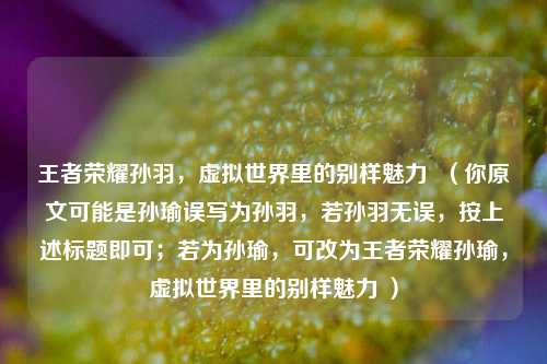 王者荣耀孙羽,虚拟世界里的别样魅力 (你原文可能是***误写为孙羽,若孙羽无误,按上述标题即可;若为***,可改为王者荣耀***,虚拟世界里的别样魅力 )