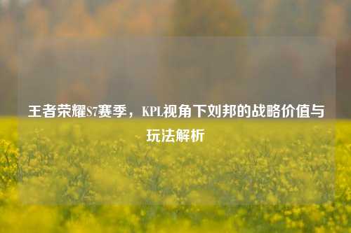 王者荣耀S7赛季,KPL视角下刘邦的战略价值与玩法解析