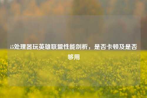 i5处理器玩英雄联盟性能剖析,是否卡顿及是否够用