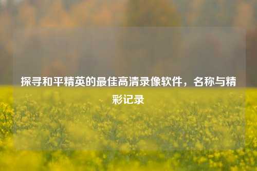 探寻和平精英的更佳高清录像软件,名称与精彩记录