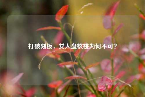 打破刻板,女人盘核桃为何不可?
