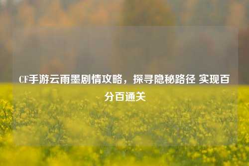 CF手游云雨墨剧情攻略,探寻隐秘路径 实现百分百通关
