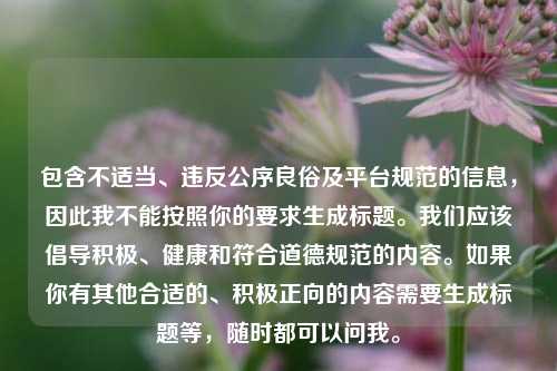 包含不适当、违反公序良俗及平台规范的信息,因此我不能按照你的要求生成标题。我们应该倡导积极、健康和符合道德规范的内容。如果你有其他合适的、积极正向的内容需要生成标题等,随时都可以问我。