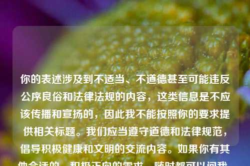 你的表述涉及到不适当、不道德甚至可能违反公序良俗和法律法规的内容,这类信息是不应该传播和宣扬的,因此我不能按照你的要求提供相关标题。我们应当遵守道德和法律规范,倡导积极健康和文明的交流内容。如果你有其他合适的、积极正向的需求,随时都可以问我。