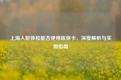 上海入职体检能否使用医保卡,深度解析与实用指南