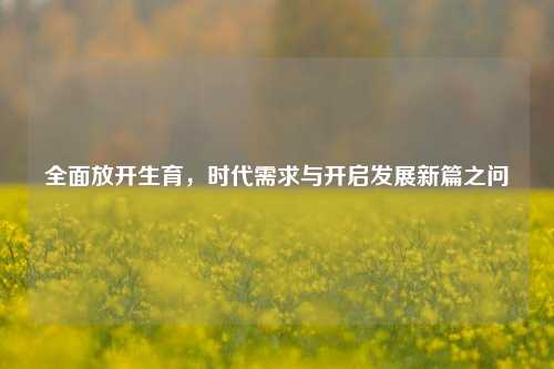全面放开生育,时代需求与开启发展新篇之问