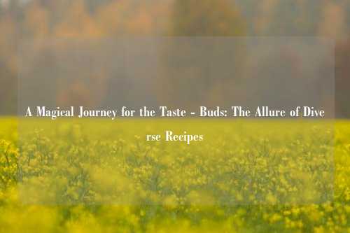 A Magical Journey for the Taste - Buds: The Allure of Diverse Recipes