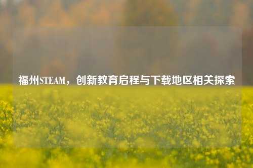 福州STEAM,创新教育启程与下载地区相关探索