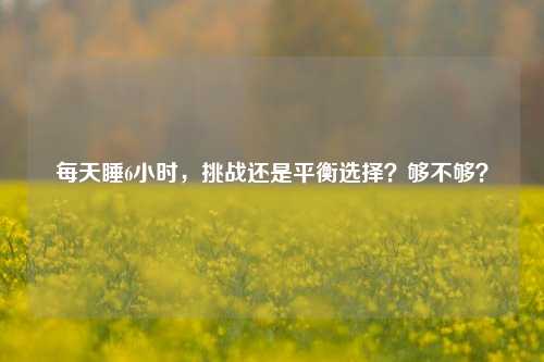 每天睡6小时,挑战还是平衡选择?够不够?