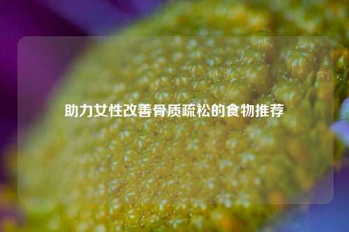 助力女性改善骨质疏松的食物推荐