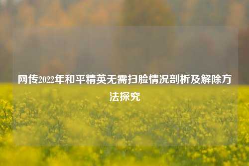 网传2022年和平精英无需扫脸情况剖析及解除 *** 探究