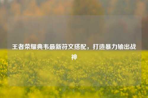 王者荣耀典韦最新符文搭配,打造暴力输出战神