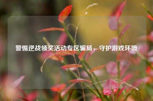 警惕逆战领奖活动专区骗局,守护游戏环境