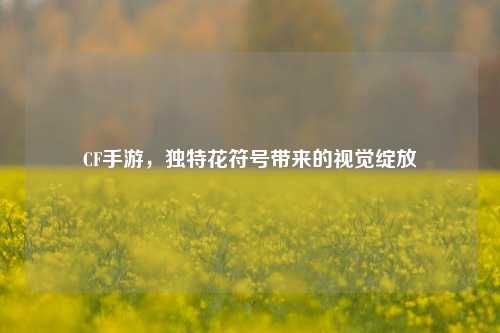 CF手游,独特花符号带来的视觉绽放