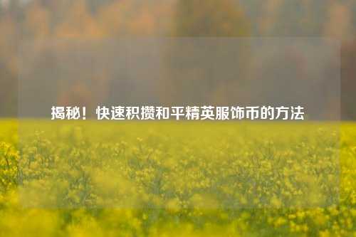 揭秘!快速积攒和平精英服饰币的 ***