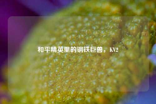 和平精英里的钢铁巨兽,KV2