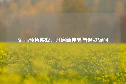 Steam预售游戏,开启新体验与退款疑问