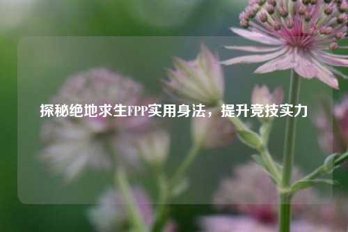 探秘绝地求生FPP实用身法,提升竞技实力