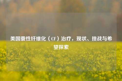 美国囊性纤维化(CF)治疗,现状、挑战与希望探索