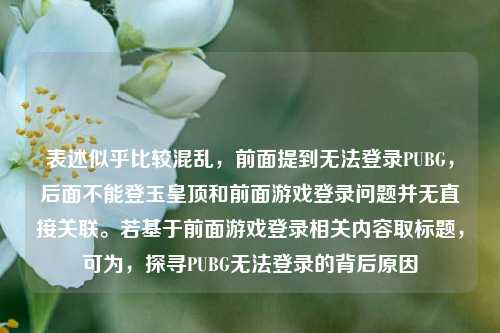 表述似乎比较混乱,前面提到无法登录PUBG,后面不能登玉皇顶和前面游戏登录问题并无直接关联。若基于前面游戏登录相关内容取标题,可为,探寻PUBG无法登录的背后原因