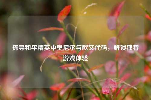 探寻和平精英中奥尼尔与欧文代码,解锁独特游戏体验