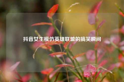 抖音女生模仿英雄联盟的搞笑瞬间