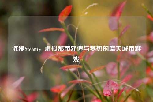 沉浸Steam,虚拟都市建造与梦想的摩天城市游戏