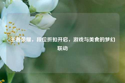 王者荣耀,段位折扣开启,游戏与美食的梦幻联动