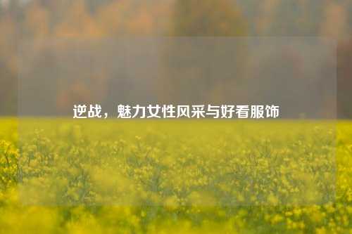 逆战,魅力女性风采与好看服饰