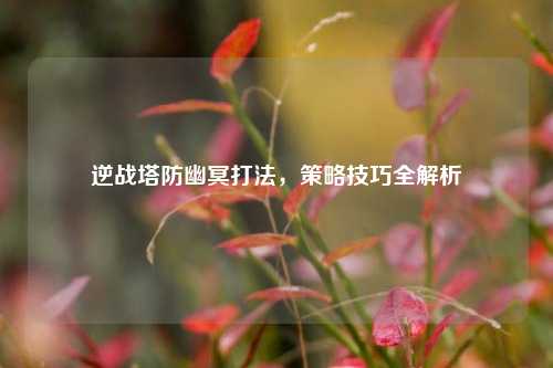 逆战塔防幽冥打法,策略技巧全解析