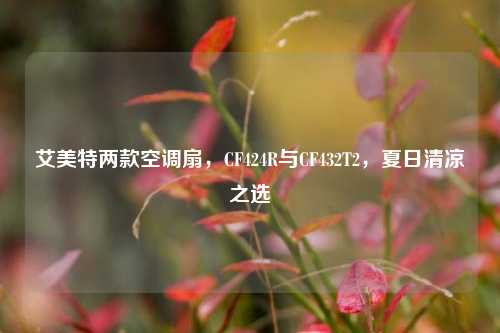艾美特两款空调扇,CF424R与CF432T2,夏日清凉之选