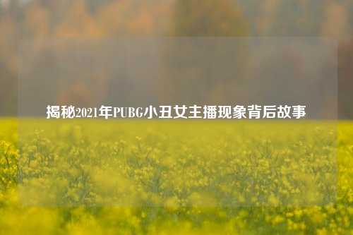 揭秘2021年PUBG小丑女主播现象背后故事