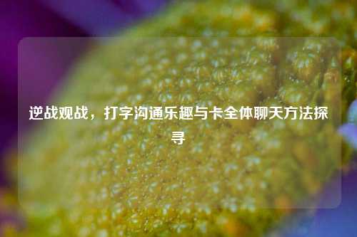 逆战观战,打字沟通乐趣与卡全体聊天 *** 探寻