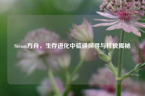 Steam方舟,生存进化中硫磺探寻与样貌揭秘