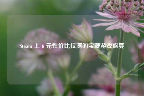 Steam 上 6 元性价比拉满的宝藏游戏盛宴