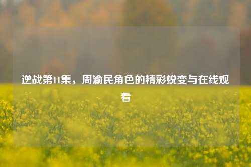逆战第11集,周渝民角色的精彩蜕变与在线观看