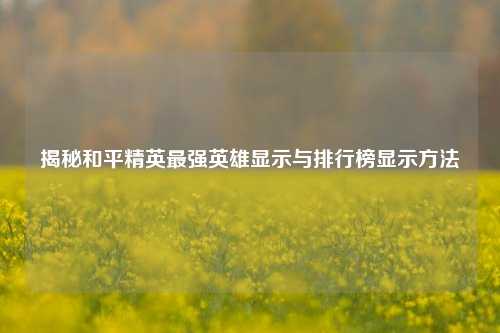 揭秘和平精英最强英雄显示与排行榜显示 ***