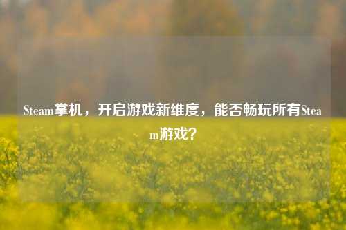 Steam掌机,开启游戏新维度,能否畅玩所有Steam游戏?