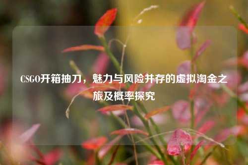 CSGO开箱抽刀,魅力与风险并存的虚拟淘金之旅及概率探究