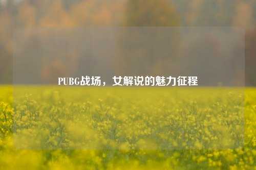 PUBG战场,女解说的魅力征程