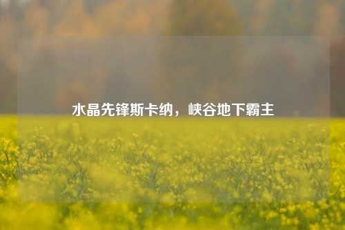 水晶先锋斯卡纳,峡谷地下霸主