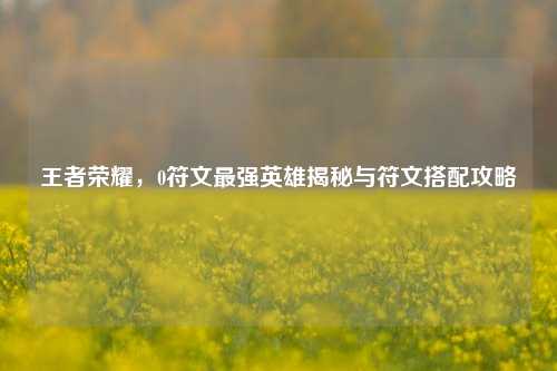 王者荣耀,0符文最强英雄揭秘与符文搭配攻略