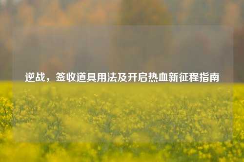 逆战,签收道具用法及开启热血新征程指南