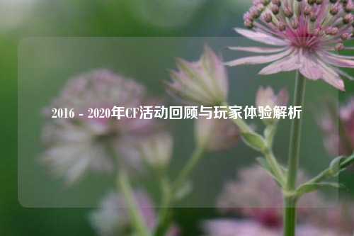2016 - 2020年CF活动回顾与玩家体验解析