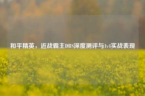 和平精英,近战霸主DBS深度测评与1v4实战表现