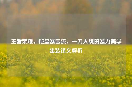 王者荣耀,铠皇暴击流,一刀入魂的暴力美学出装铭文解析