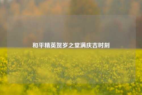 和平精英贺岁之堂满庆吉时刻