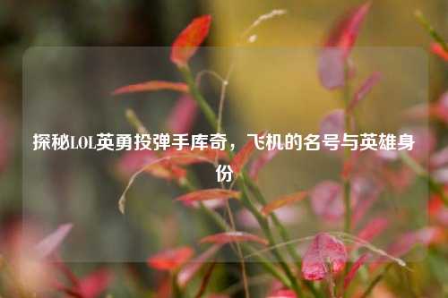 探秘LOL英勇投弹手库奇,飞机的名号与英雄身份