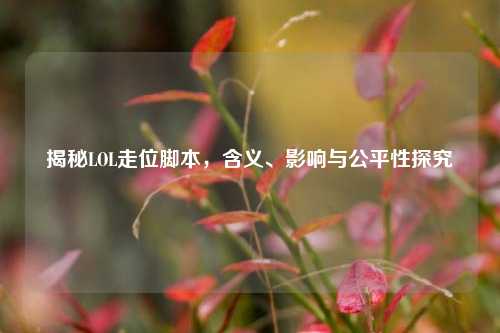揭秘LOL走位脚本,含义、影响与公平性探究