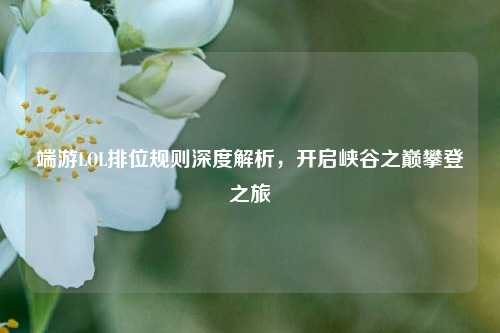 端游LOL排位规则深度解析,开启峡谷之巅攀登之旅